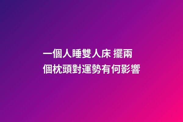 一個人睡雙人床 擺兩個枕頭對運勢有何影響